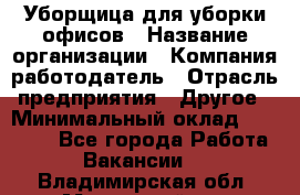 Уборщица для уборки офисов › Название организации ­ Компания-работодатель › Отрасль предприятия ­ Другое › Минимальный оклад ­ 14 000 - Все города Работа » Вакансии   . Владимирская обл.,Муромский р-н